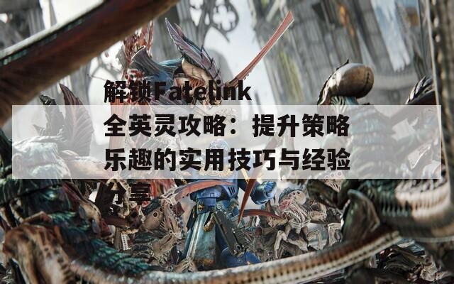 解鎖Fatelink全英靈攻略：提升策略樂趣的實用技巧與經(jīng)驗分享