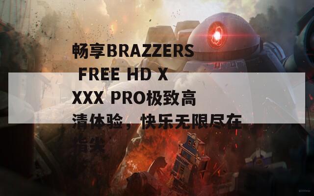 暢享BRAZZERS FREE HD XXXX PRO極致高清體驗(yàn)，快樂無限盡在指尖