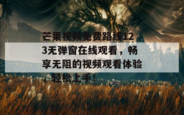 芒果視頻免費(fèi)路線123無(wú)彈窗在線觀看，暢享無(wú)阻的視頻觀看體驗(yàn)，輕松上手！