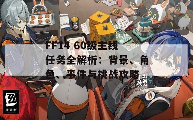 FF14 60級(jí)主線任務(wù)全解析：背景、角色、事件與挑戰(zhàn)攻略