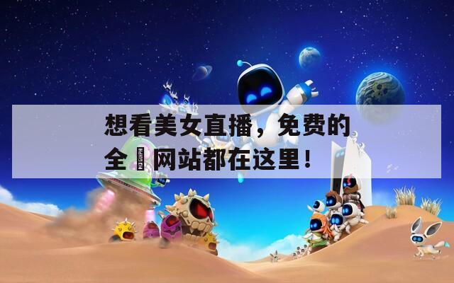 想看美女直播，免費(fèi)的全婐網(wǎng)站都在這里！