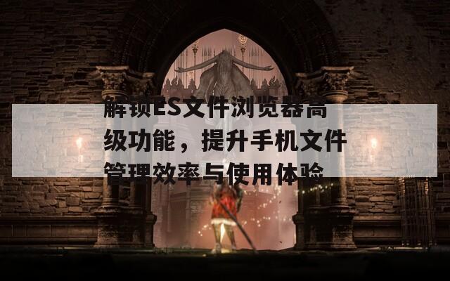 解鎖ES文件瀏覽器高級(jí)功能，提升手機(jī)文件管理效率與使用體驗(yàn)