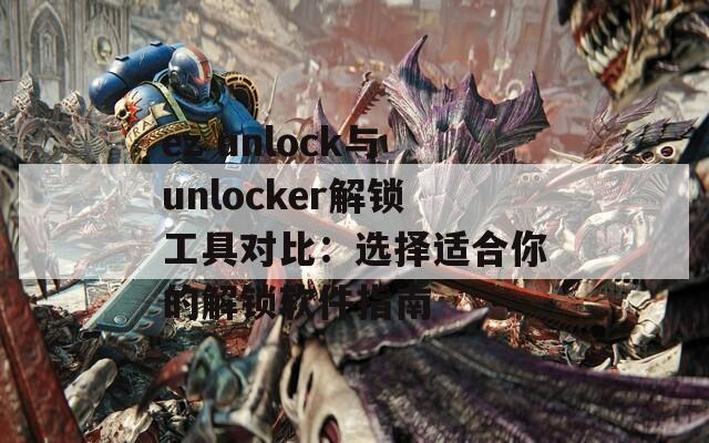 ez unlock與unlocker解鎖工具對比：選擇適合你的解鎖軟件指南