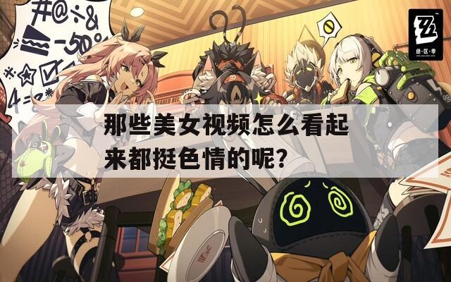 那些美女視頻怎么看起來都挺色情的呢？