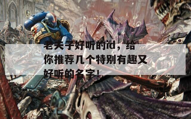 老夫子好聽的id，給你推薦幾個特別有趣又好聽的名字！