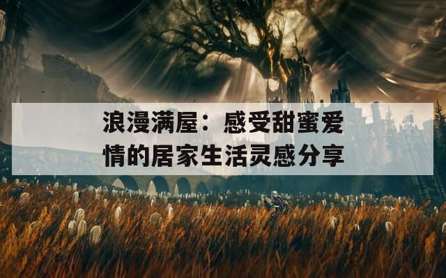 浪漫滿屋：感受甜蜜愛(ài)情的居家生活靈感分享