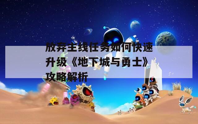放棄主線任務(wù)如何快速升級(jí)《地下城與勇士》攻略解析