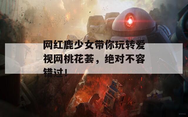 網(wǎng)紅鹿少女帶你玩轉(zhuǎn)愛視網(wǎng)桃花薈，絕對不容錯(cuò)過！