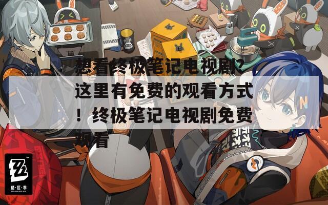 想看終極筆記電視??？這里有免費的觀看方式！終極筆記電視劇免費觀看