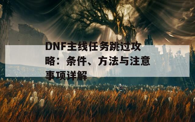 DNF主線任務(wù)跳過攻略：條件、方法與注意事項(xiàng)詳解