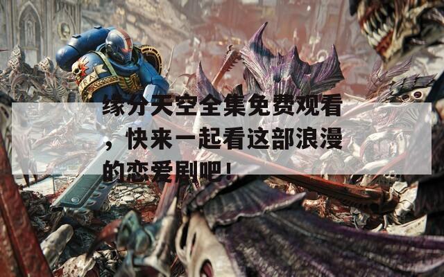緣分天空全集免費(fèi)觀看，快來一起看這部浪漫的戀愛劇吧！