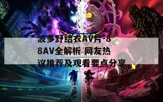 波多野結(jié)衣AV片-88AV全解析 網(wǎng)友熱議推薦及觀看要點(diǎn)分享