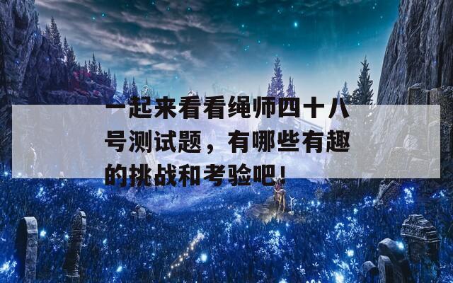 一起來看看繩師四十八號測試題，有哪些有趣的挑戰(zhàn)和考驗吧！
