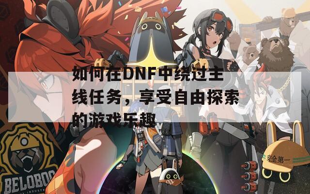 如何在DNF中繞過主線任務(wù)，享受自由探索的游戲樂趣
