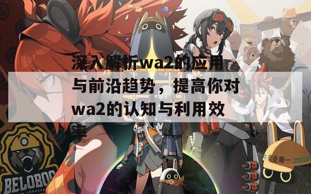 深入解析wa2的應(yīng)用與前沿趨勢(shì)，提高你對(duì)wa2的認(rèn)知與利用效率