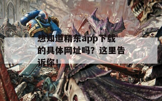 想知道精東app下載的具體網(wǎng)址嗎？這里告訴你！