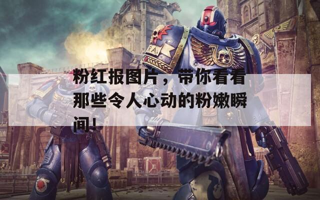 粉紅報圖片，帶你看看那些令人心動的粉嫩瞬間！