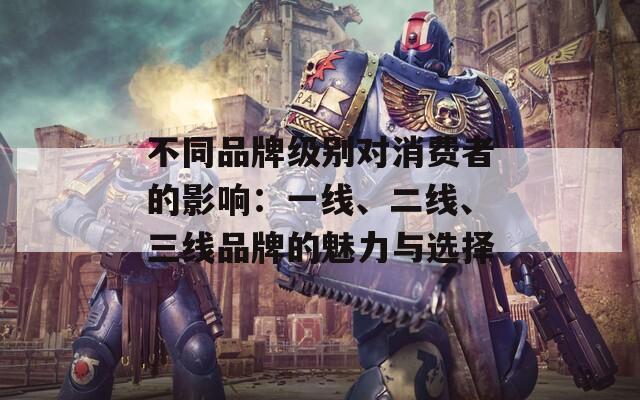 不同品牌級別對消費者的影響：一線、二線、三線品牌的魅力與選擇
