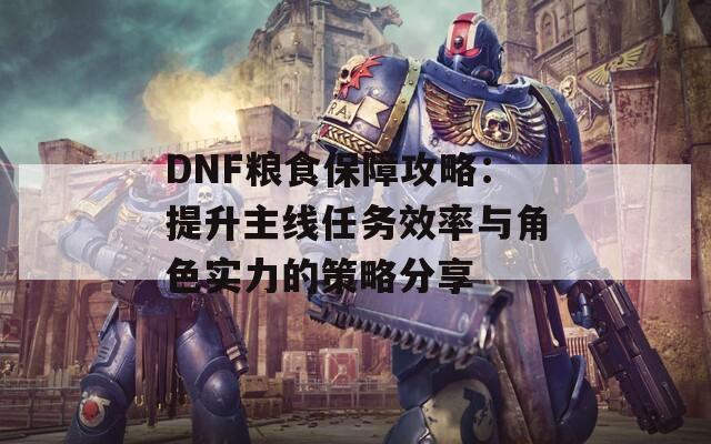 DNF糧食保障攻略：提升主線任務(wù)效率與角色實力的策略分享