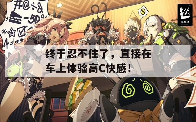 終于忍不住了，直接在車上體驗高C快感！