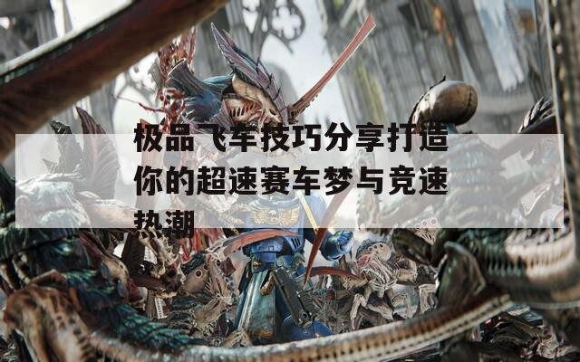 極品飛車技巧分享打造你的超速賽車夢(mèng)與競(jìng)速熱潮