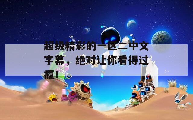 超級精彩的一區(qū)二中文字幕，絕對讓你看得過癮！