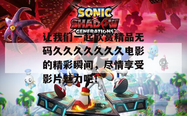 讓我們一起欣賞精品無碼久久久久久久久電影的精彩瞬間，盡情享受影片魅力吧！