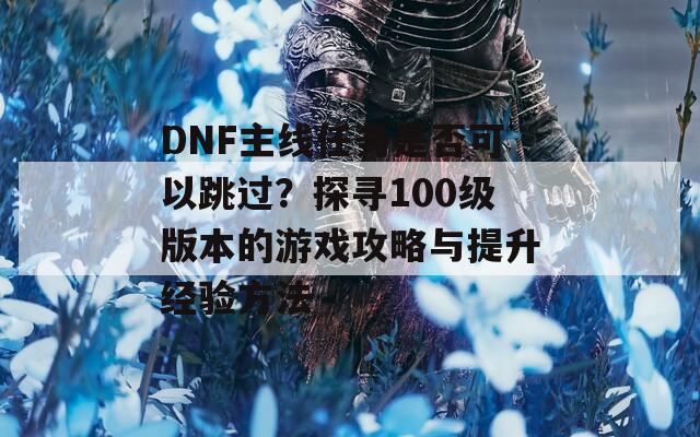DNF主線任務(wù)是否可以跳過？探尋100級版本的游戲攻略與提升經(jīng)驗方法