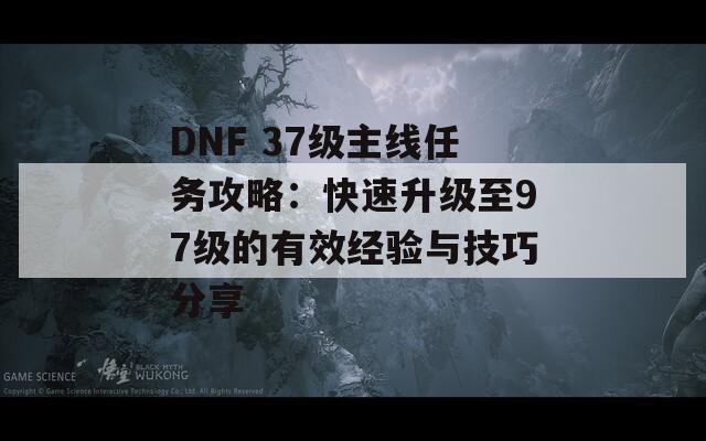 DNF 37級(jí)主線任務(wù)攻略：快速升級(jí)至97級(jí)的有效經(jīng)驗(yàn)與技巧分享