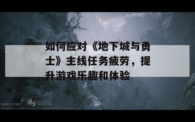 如何應對《地下城與勇士》主線任務疲勞，提升游戲樂趣和體驗