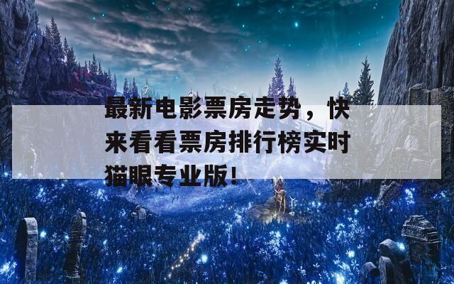 最新電影票房走勢，快來看看票房排行榜實(shí)時貓眼專業(yè)版！