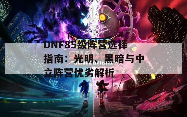 DNF85級(jí)陣營(yíng)選擇指南：光明、黑暗與中立陣營(yíng)優(yōu)劣解析