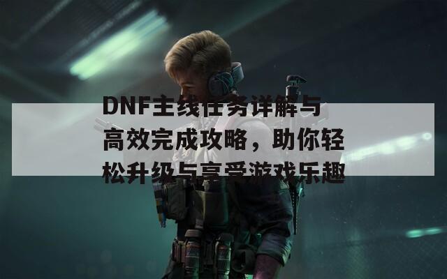 DNF主線任務(wù)詳解與高效完成攻略，助你輕松升級(jí)與享受游戲樂(lè)趣