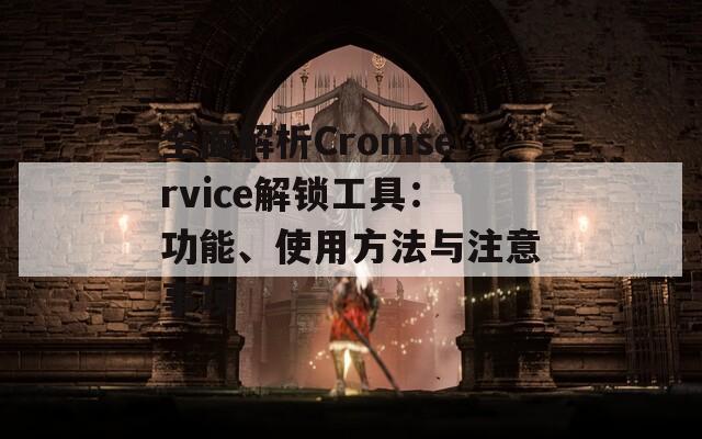 全面解析Cromservice解鎖工具：功能、使用方法與注意事項(xiàng)