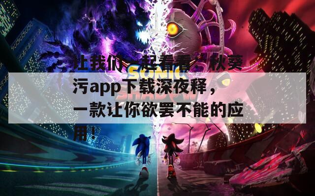 讓我們一起看看：秋葵污app下載深夜釋?zhuān)豢钭屇阌T不能的應(yīng)用！