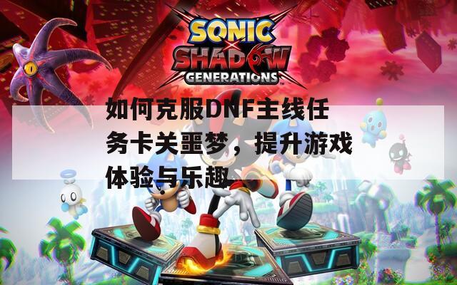如何克服DNF主線任務卡關噩夢，提升游戲體驗與樂趣
