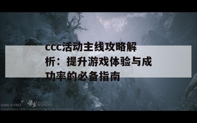 ccc活動主線攻略解析：提升游戲體驗(yàn)與成功率的必備指南