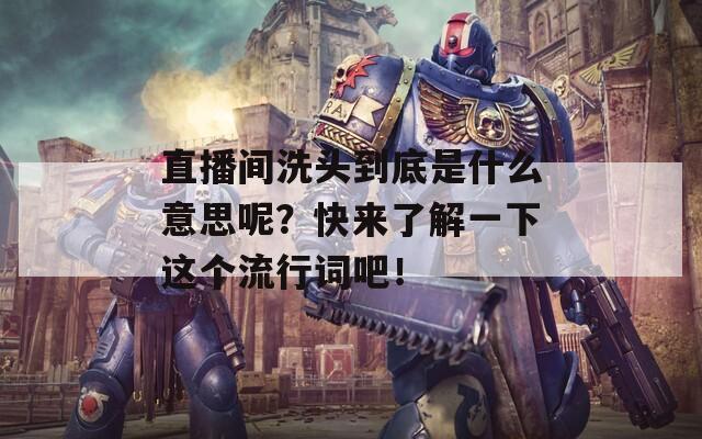 直播間洗頭到底是什么意思呢？快來(lái)了解一下這個(gè)流行詞吧！