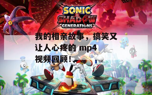 我的相親故事，搞笑又讓人心疼的 mp4 視頻回顧！