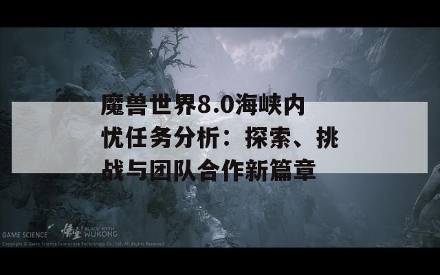 魔獸世界8.0海峽內(nèi)憂任務(wù)分析：探索、挑戰(zhàn)與團(tuán)隊合作新篇章