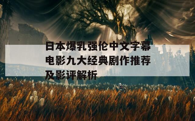 日本爆乳強(qiáng)倫中文字幕電影九大經(jīng)典劇作推薦及影評(píng)解析