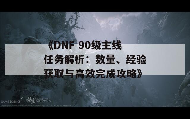 《DNF 90級主線任務解析：數(shù)量、經(jīng)驗獲取與高效完成攻略》