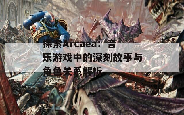 探索Arcaea：音樂(lè)游戲中的深刻故事與角色關(guān)系解析