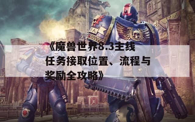 《魔獸世界8.3主線任務(wù)接取位置、流程與獎(jiǎng)勵(lì)全攻略》