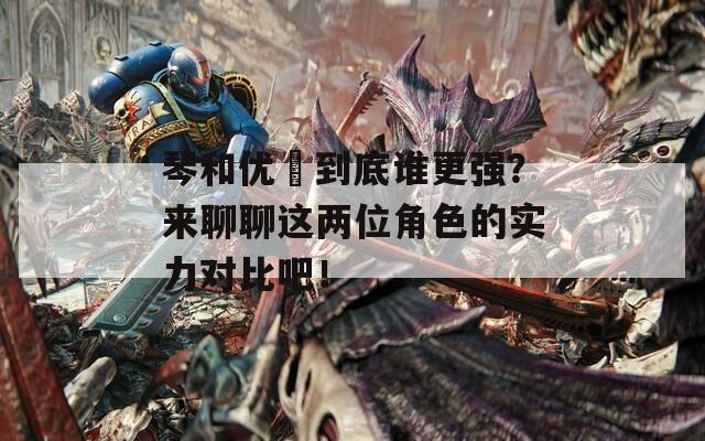 琴和優(yōu)菈到底誰(shuí)更強(qiáng)？來(lái)聊聊這兩位角色的實(shí)力對(duì)比吧！