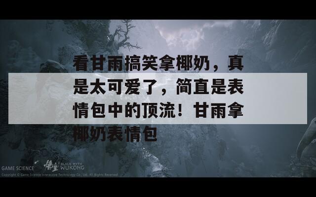 看甘雨搞笑拿椰奶，真是太可愛(ài)了，簡(jiǎn)直是表情包中的頂流！甘雨拿椰奶表情包