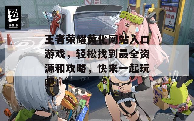 王者榮耀黃化網(wǎng)站入口游戲，輕松找到最全資源和攻略，快來一起玩吧！