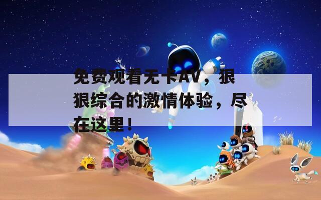 免費觀看無卡AV，狠狠綜合的激情體驗，盡在這里！