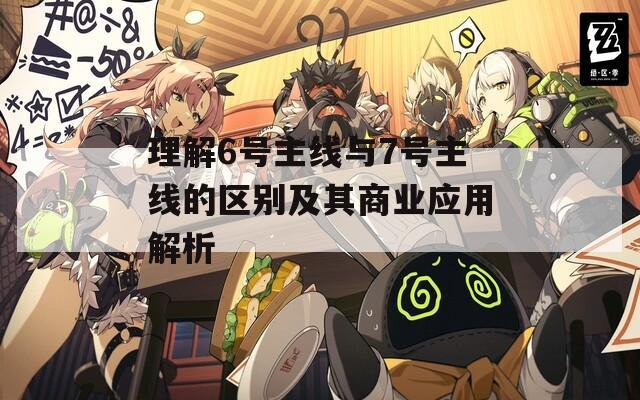 理解6號主線與7號主線的區(qū)別及其商業(yè)應用解析