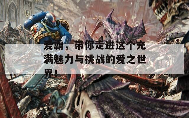 愛(ài)霸，帶你走進(jìn)這個(gè)充滿魅力與挑戰(zhàn)的愛(ài)之世界！